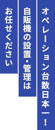 オペレーション台数日本一！自販機の設置・管理はお任せください